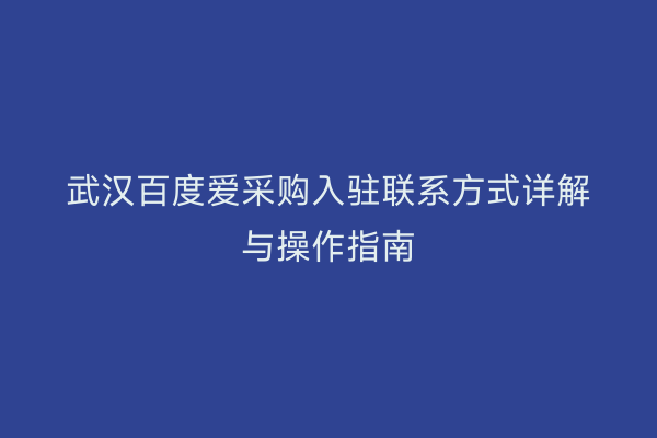 武汉百度爱采购入驻联系方式详解与操作指南