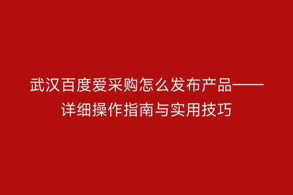 武汉百度爱采购怎么发布产品——详细操作指南与实用技巧