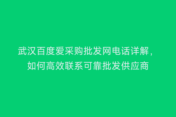 武汉百度爱采购批发网电话详解，如何高效联系可靠批发供应商