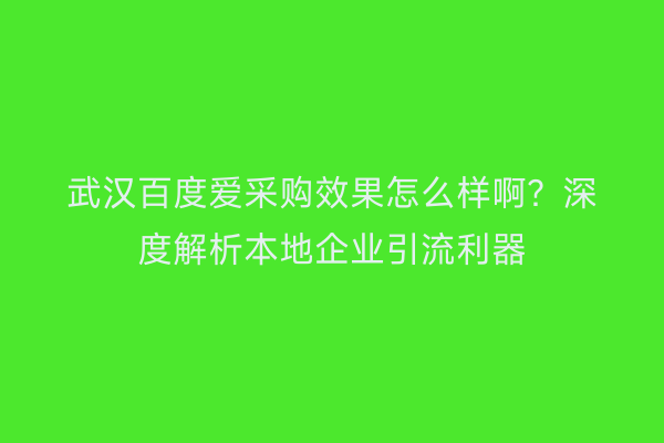 武汉百度爱采购效果怎么样啊？深度解析本地企业引流利器
