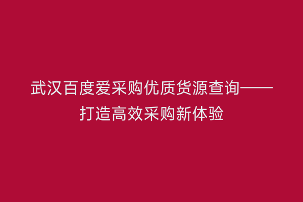 武汉百度爱采购优质货源查询——打造高效采购新体验