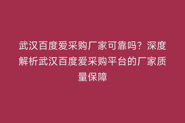 武汉百度爱采购厂家可靠吗？深度解析武汉百度爱采购平台的厂家质量保障