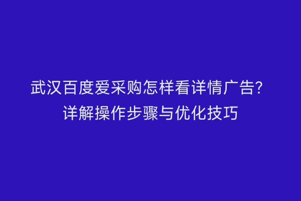 武汉百度爱采购怎样看详情广告？详解操作步骤与优化技巧