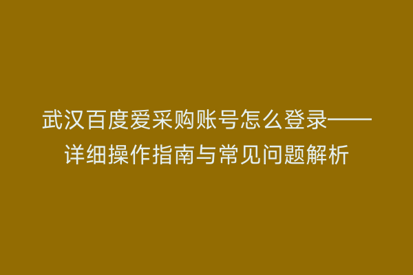 武汉百度爱采购账号怎么登录——详细操作指南与常见问题解析