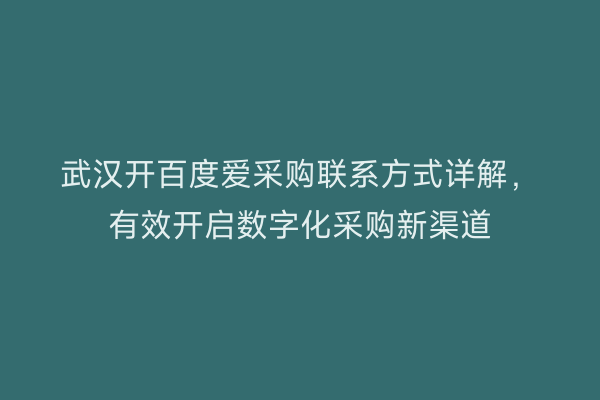 武汉开百度爱采购联系方式详解，有效开启数字化采购新渠道