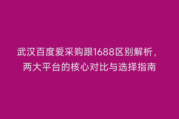 武汉百度爱采购跟1688区别解析，两大平台的核心对比与选择指南