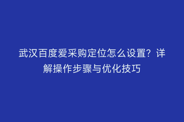 武汉百度爱采购定位怎么设置？详解操作步骤与优化技巧