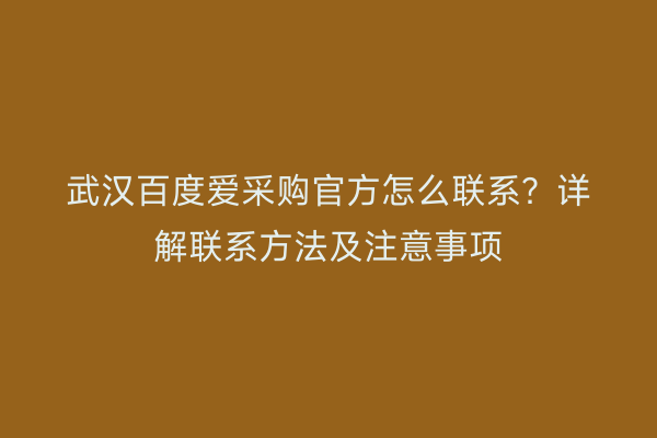 武汉百度爱采购官方怎么联系？详解联系方法及注意事项