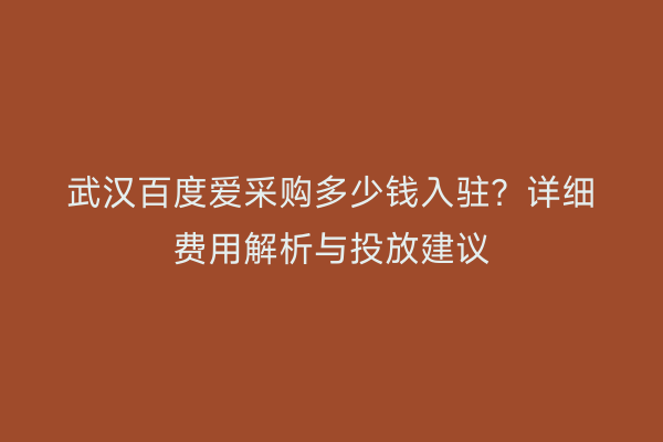 武汉百度爱采购多少钱入驻？详细费用解析与投放建议