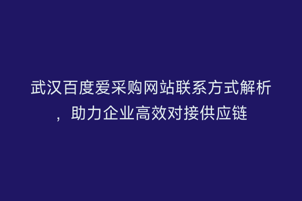 武汉百度爱采购网站联系方式解析，助力企业高效对接供应链