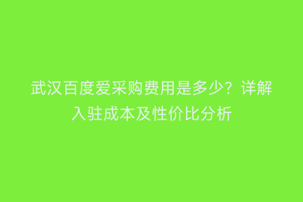 武汉百度爱采购费用是多少？详解入驻成本及性价比分析