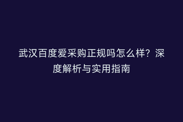 武汉百度爱采购正规吗怎么样？深度解析与实用指南