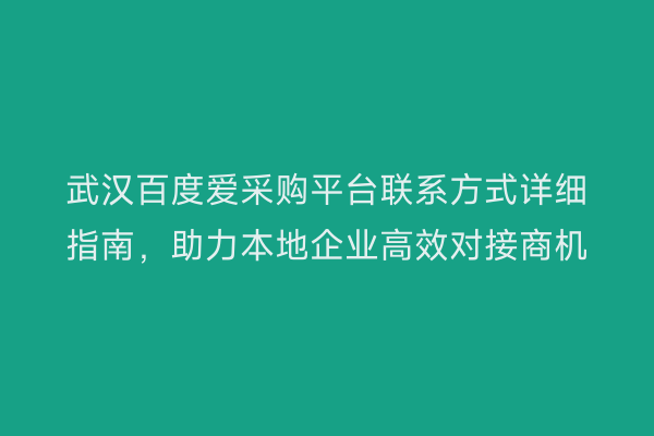 武汉百度爱采购平台联系方式详细指南，助力本地企业高效对接商机