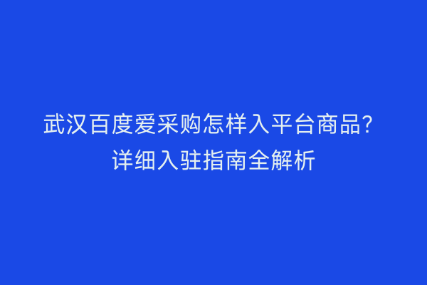 武汉百度爱采购怎样入平台商品？详细入驻指南全解析