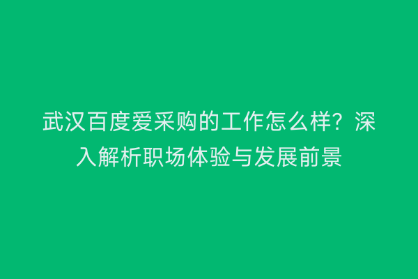 武汉百度爱采购的工作怎么样？深入解析职场体验与发展前景