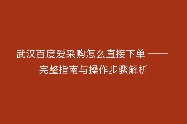 武汉百度爱采购怎么直接下单 —— 完整指南与操作步骤解析