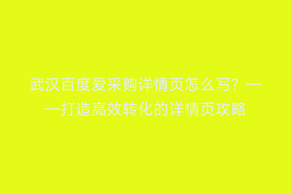 武汉百度爱采购详情页怎么写？——打造高效转化的详情页攻略