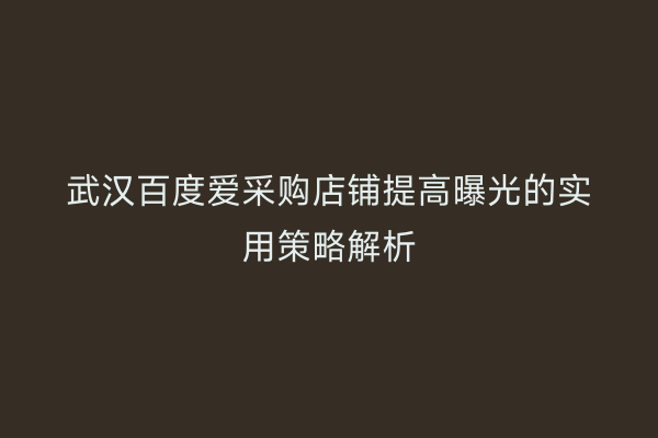 武汉百度爱采购店铺提高曝光的实用策略解析