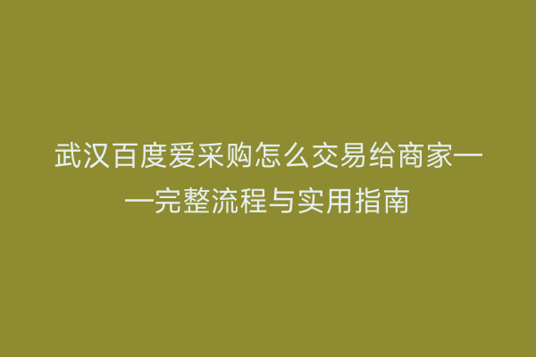 武汉百度爱采购怎么交易给商家——完整流程与实用指南