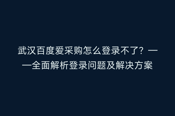 武汉百度爱采购怎么登录不了？——全面解析登录问题及解决方案