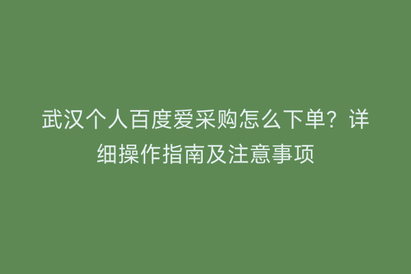 武汉个人百度爱采购怎么下单？详细操作指南及注意事项