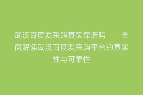 武汉百度爱采购真实靠谱吗——全面解读武汉百度爱采购平台的真实性与可靠性