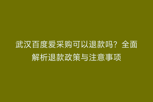 武汉百度爱采购可以退款吗？全面解析退款政策与注意事项