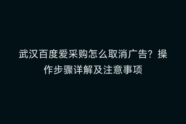 武汉百度爱采购怎么取消广告？操作步骤详解及注意事项