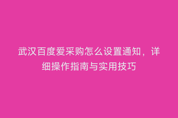 武汉百度爱采购怎么设置通知，详细操作指南与实用技巧