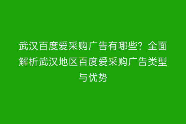 武汉百度爱采购广告有哪些？全面解析武汉地区百度爱采购广告类型与优势