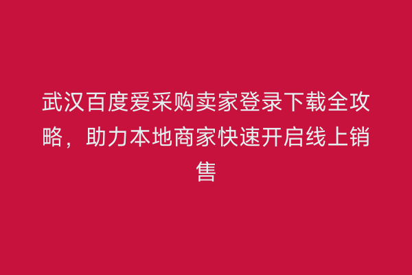 武汉百度爱采购卖家登录下载全攻略，助力本地商家快速开启线上销售