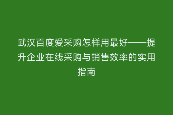 武汉百度爱采购怎样用最好——提升企业在线采购与销售效率的实用指南