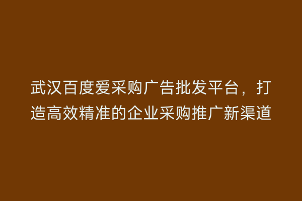 武汉百度爱采购广告批发平台，打造高效精准的企业采购推广新渠道