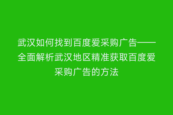 武汉如何找到百度爱采购广告——全面解析武汉地区精准获取百度爱采购广告的方法
