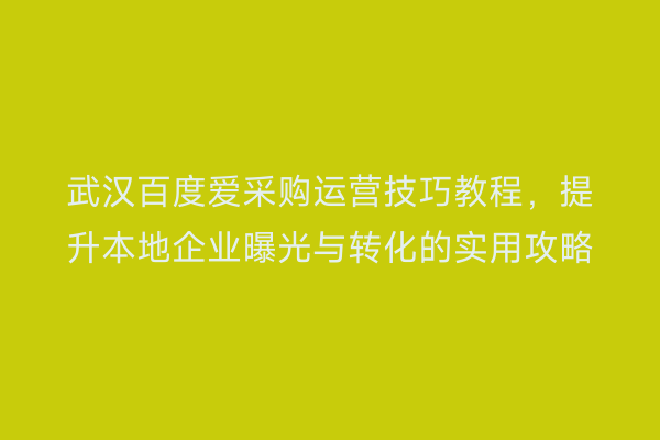 武汉百度爱采购运营技巧教程，提升本地企业曝光与转化的实用攻略