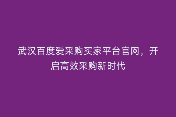 武汉百度爱采购买家平台官网，开启高效采购新时代