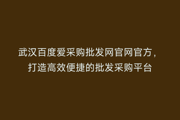 武汉百度爱采购批发网官网官方，打造高效便捷的批发采购平台