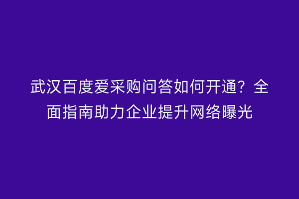 武汉百度爱采购问答如何开通？全面指南助力企业提升网络曝光