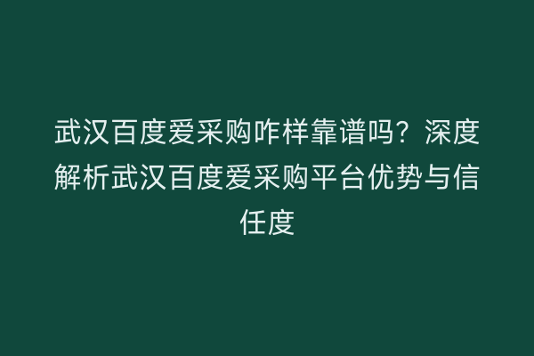 武汉百度爱采购咋样靠谱吗？深度解析武汉百度爱采购平台优势与信任度