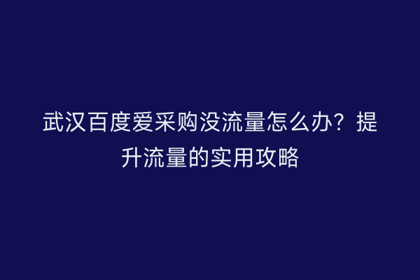 武汉百度爱采购没流量怎么办？提升流量的实用攻略
