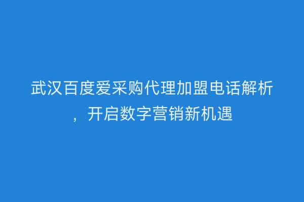 武汉百度爱采购代理加盟电话解析，开启数字营销新机遇