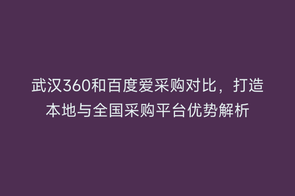 武汉360和百度爱采购对比，打造本地与全国采购平台优势解析