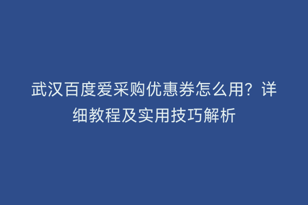 武汉百度爱采购优惠券怎么用？详细教程及实用技巧解析