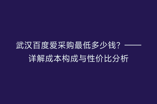 武汉百度爱采购最低多少钱？——详解成本构成与性价比分析