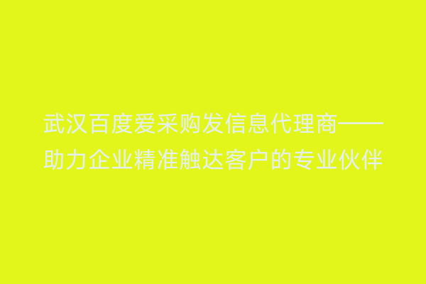 武汉百度爱采购发信息代理商——助力企业精准触达客户的专业伙伴