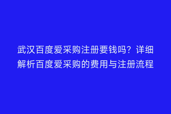 武汉百度爱采购注册要钱吗？详细解析百度爱采购的费用与注册流程