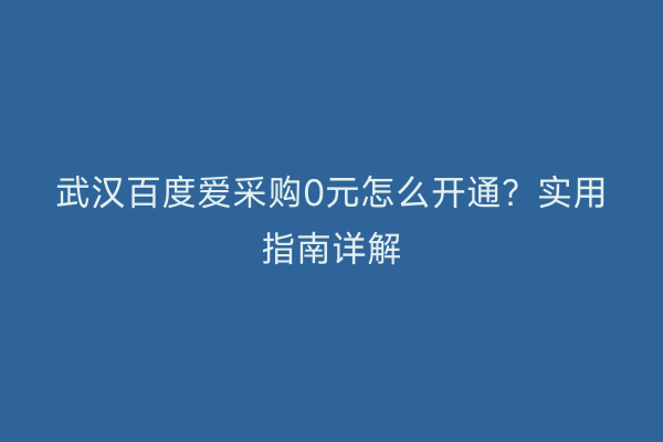 武汉百度爱采购0元怎么开通？实用指南详解