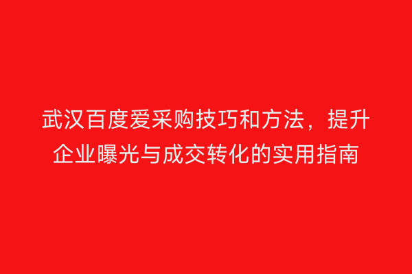 武汉百度爱采购技巧和方法，提升企业曝光与成交转化的实用指南