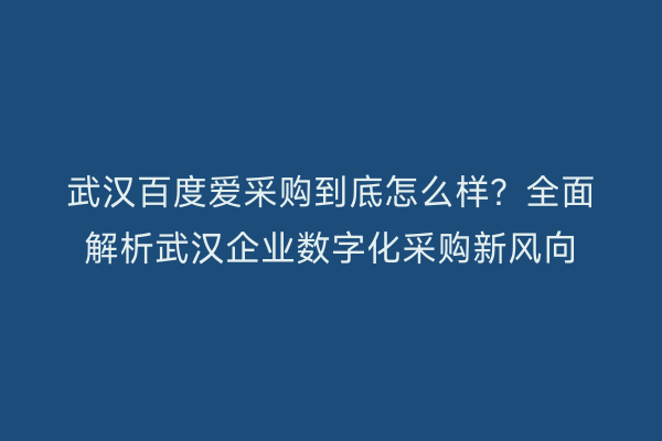 武汉百度爱采购到底怎么样？全面解析武汉企业数字化采购新风向