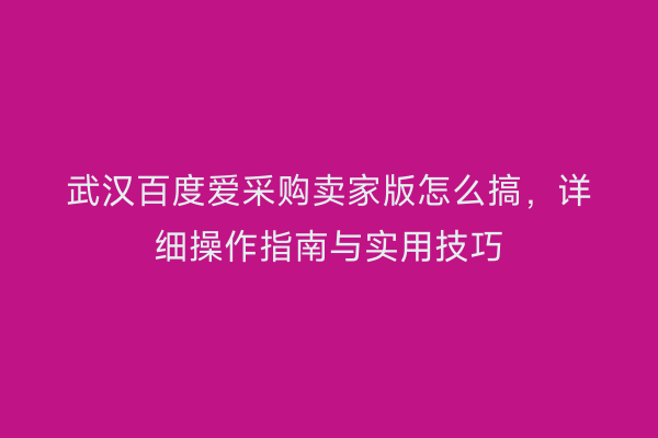 武汉百度爱采购卖家版怎么搞，详细操作指南与实用技巧